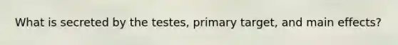 What is secreted by the testes, primary target, and main effects?