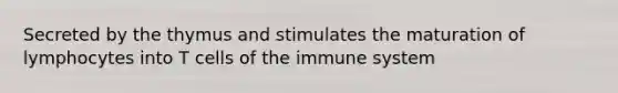 Secreted by the thymus and stimulates the maturation of lymphocytes into T cells of the immune system