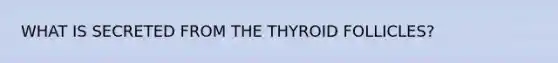 WHAT IS SECRETED FROM THE THYROID FOLLICLES?