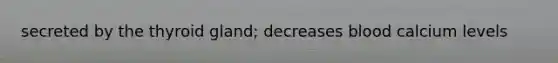 secreted by the thyroid gland; decreases blood calcium levels