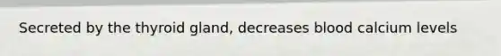 Secreted by the thyroid gland, decreases blood calcium levels