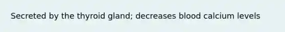 Secreted by the thyroid gland; decreases blood calcium levels