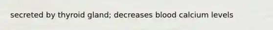 secreted by thyroid gland; decreases blood calcium levels