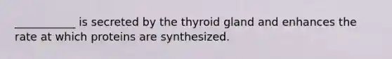 ___________ is secreted by the thyroid gland and enhances the rate at which proteins are synthesized.