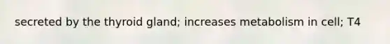 secreted by the thyroid gland; increases metabolism in cell; T4