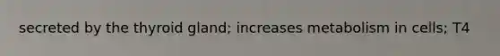 secreted by the thyroid gland; increases metabolism in cells; T4