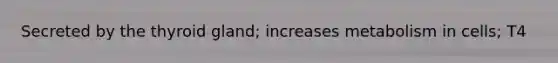Secreted by the thyroid gland; increases metabolism in cells; T4