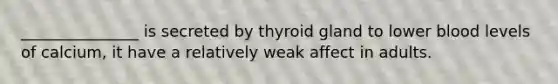 _______________ is secreted by thyroid gland to lower blood levels of calcium, it have a relatively weak affect in adults.