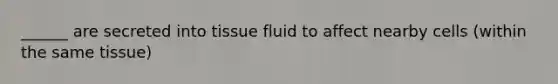 ______ are secreted into tissue fluid to affect nearby cells (within the same tissue)