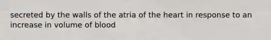 secreted by the walls of the atria of the heart in response to an increase in volume of blood