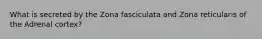 What is secreted by the Zona fasciculata and Zona reticularis of the Adrenal cortex?