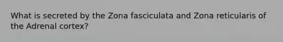 What is secreted by the Zona fasciculata and Zona reticularis of the Adrenal cortex?