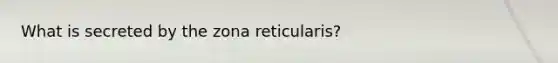 What is secreted by the zona reticularis?