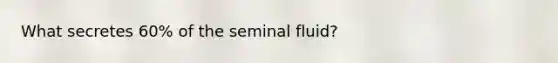 What secretes 60% of the seminal fluid?