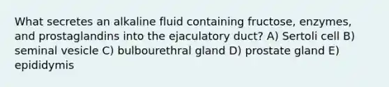 What secretes an alkaline fluid containing fructose, enzymes, and prostaglandins into the ejaculatory duct? A) Sertoli cell B) seminal vesicle C) bulbourethral gland D) prostate gland E) epididymis