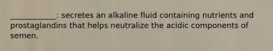 ____________: secretes an alkaline fluid containing nutrients and prostaglandins that helps neutralize the acidic components of semen.