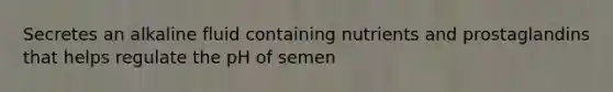 Secretes an alkaline fluid containing nutrients and prostaglandins that helps regulate the pH of semen