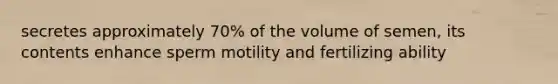 secretes approximately 70% of the volume of semen, its contents enhance sperm motility and fertilizing ability