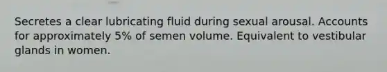 Secretes a clear lubricating fluid during sexual arousal. Accounts for approximately 5% of semen volume. Equivalent to vestibular glands in women.