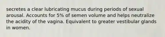 secretes a clear lubricating mucus during periods of sexual arousal. Accounts for 5% of semen volume and helps neutralize the acidity of the vagina. Equivalent to greater vestibular glands in women.