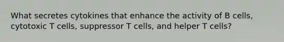 What secretes cytokines that enhance the activity of B cells, cytotoxic T cells, suppressor T cells, and helper T cells?