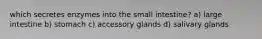 which secretes enzymes into the small intestine? a) large intestine b) stomach c) accessory glands d) salivary glands