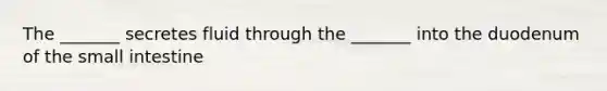 The _______ secretes fluid through the _______ into the duodenum of the small intestine