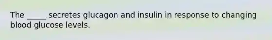 The _____ secretes glucagon and insulin in response to changing blood glucose levels.