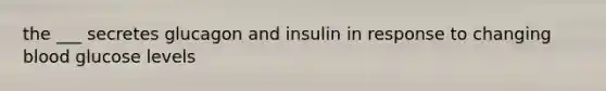 the ___ secretes glucagon and insulin in response to changing blood glucose levels