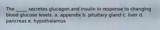 The _____ secretes glucagon and insulin in response to changing blood glucose levels. a. appendix b. pituitary gland c. liver d. pancreas e. hypothalamus