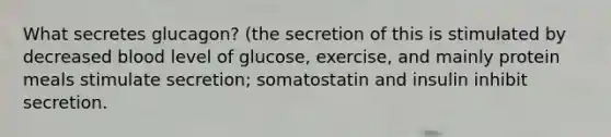 What secretes glucagon? (the secretion of this is stimulated by decreased blood level of glucose, exercise, and mainly protein meals stimulate secretion; somatostatin and insulin inhibit secretion.