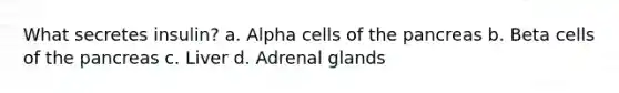 What secretes insulin? a. Alpha cells of the pancreas b. Beta cells of the pancreas c. Liver d. Adrenal glands