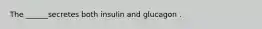 The ______secretes both insulin and glucagon .