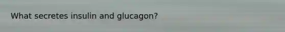 What secretes insulin and glucagon?