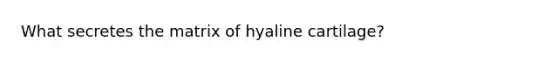 What secretes the matrix of hyaline cartilage?