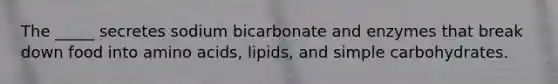 The _____ secretes sodium bicarbonate and enzymes that break down food into amino acids, lipids, and simple carbohydrates.