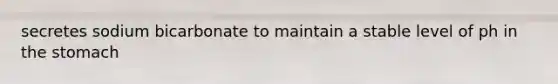 secretes sodium bicarbonate to maintain a stable level of ph in the stomach