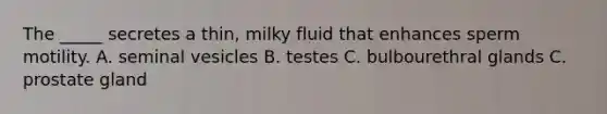 The _____ secretes a thin, milky fluid that enhances sperm motility. A. seminal vesicles B. testes C. bulbourethral glands C. prostate gland