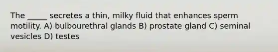 The _____ secretes a thin, milky fluid that enhances sperm motility. A) bulbourethral glands B) prostate gland C) seminal vesicles D) testes