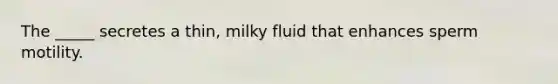 The _____ secretes a thin, milky fluid that enhances sperm motility.