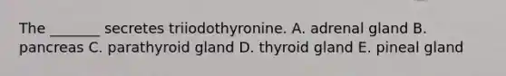 The _______ secretes triiodothyronine. A. adrenal gland B. pancreas C. parathyroid gland D. thyroid gland E. pineal gland