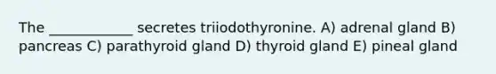 The ____________ secretes triiodothyronine. A) adrenal gland B) pancreas C) parathyroid gland D) thyroid gland E) pineal gland