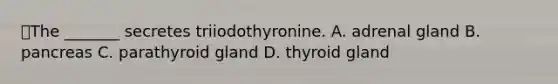 The _______ secretes triiodothyronine. A. adrenal gland B. pancreas C. parathyroid gland D. thyroid gland