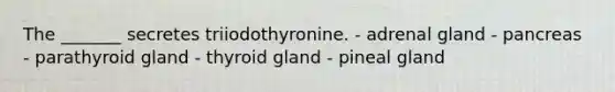 The _______ secretes triiodothyronine. - adrenal gland - pancreas - parathyroid gland - thyroid gland - pineal gland