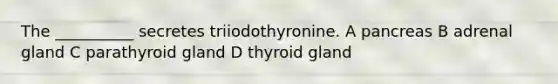 The __________ secretes triiodothyronine. A pancreas B adrenal gland C parathyroid gland D thyroid gland