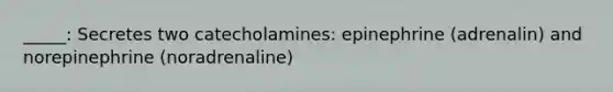 _____: Secretes two catecholamines: epinephrine (adrenalin) and norepinephrine (noradrenaline)