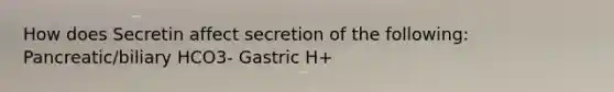 How does Secretin affect secretion of the following: Pancreatic/biliary HCO3- Gastric H+