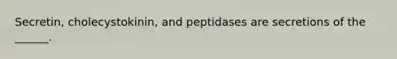 Secretin, cholecystokinin, and peptidases are secretions of the ______.