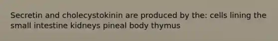 Secretin and cholecystokinin are produced by the: cells lining the small intestine kidneys pineal body thymus