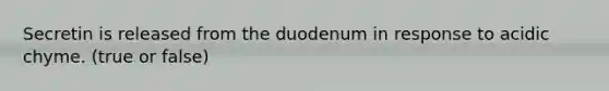 Secretin is released from the duodenum in response to acidic chyme. (true or false)